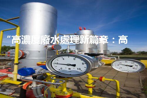 “高濃度廢水處理新篇章：高效環(huán)保，綠色以后”
